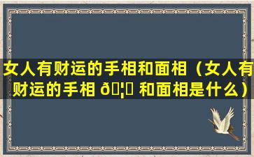 女人有财运的手相和面相（女人有财运的手相 🦆 和面相是什么）